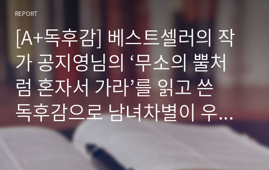 [A+독후감] 베스트셀러의 작가 공지영님의 ‘무소의 뿔처럼 혼자서 가라’를 읽고 쓴 독후감으로 남녀차별이 우리 사회에 얼마나 뿌리 깊게 박혀 있는지 잘 알 수 있을 것입니다.