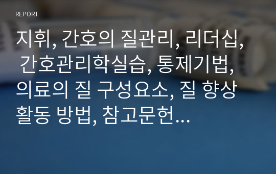 지휘, 간호의 질관리, 리더십, 간호관리학실습, 통제기법, 의료의 질 구성요소, 질 향상 활동 방법, 참고문헌 (+추가 내가 생각하는 리더십)