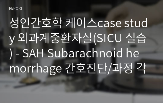성인간호학 케이스case study 외과계중환자실(SICU 실습) - SAH Subarachnoid hemorrhage 간호진단/과정 각 3개