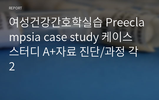 여성건강간호학실습 Preeclampsia case study 케이스 스터디 A+자료 진단/과정 각2