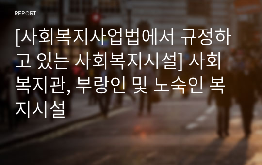 [사회복지사업법에서 규정하고 있는 사회복지시설] 사회복지관, 부랑인 및 노숙인 복지시설