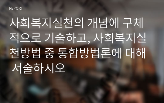 사회복지실천의 개념에 구체적으로 기술하고, 사회복지실천방법 중 통합방법론에 대해 서술하시오