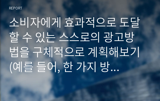 소비자에게 효과적으로 도달할 수 있는 스스로의 광고방법을 구체적으로 계획해보기 (예를 들어, 한 가지 방식 및 매체가 아닌 2가지 이상의 마케팅 커뮤니케이션)