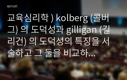 교육심리학 ) kolberg (콜버그) 의 도덕성과 gilligan (길리건) 의 도덕성의 특징을 서술하고 그 둘을 비교하시오.