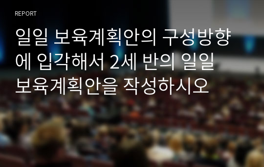 일일 보육계획안의 구성방향에 입각해서 2세 반의 일일 보육계획안을 작성하시오