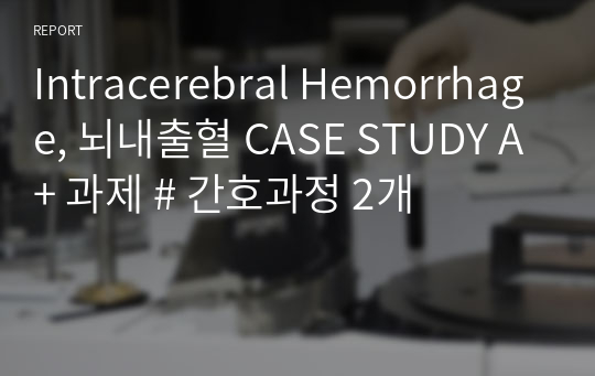 Intracerebral Hemorrhage, 뇌내출혈 CASE STUDY A+ 과제 # 간호과정 2개