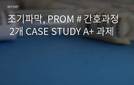 조기파막, PROM # 간호과정 2개 CASE STUDY A+ 과제