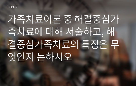 가족치료이론 중 해결중심가족치료에 대해 서술하고, 해결중심가족치료의 특징은 무엇인지 논하시오