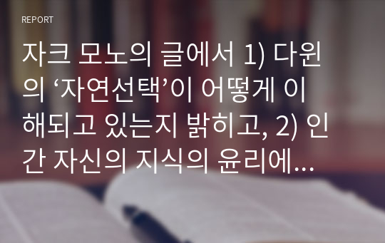 자크 모노의 글에서 1) 다윈의 ‘자연선택’이 어떻게 이해되고 있는지 밝히고, 2) 인간 자신의 지식의 윤리에 입각한 ‘왕국 선택’이 무엇을 의미하는지 설명해 보시오.