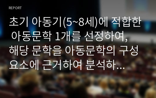 초기 아동기(5~8세)에 적합한 아동문학 1개를 선정하여, 해당 문학을 아동문학의 구성요소에 근거하여 분석하고, 본인이 생각하는 아동문학의 가치와 교육적 의의를 설명해 봅시다.