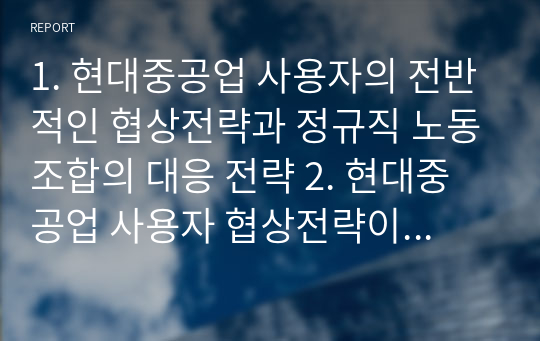 1. 현대중공업 사용자의 전반적인 협상전략과 정규직 노동조합의 대응 전략 2. 현대중공업 사용자 협상전략이 정규직 노동조합과 비정규직 노동조합에 대하여 어떻게 다른지 설명하시오.