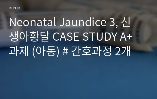 Neonatal Jaundice 3, 신생아황달 CASE STUDY A+ 과제 (아동) # 간호과정 2개