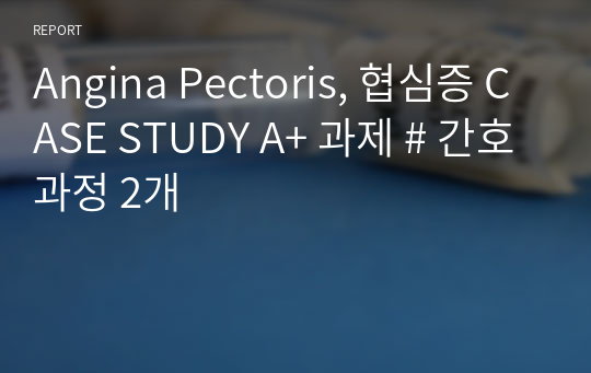 Angina Pectoris, 협심증 CASE STUDY A+ 과제 # 간호과정 2개