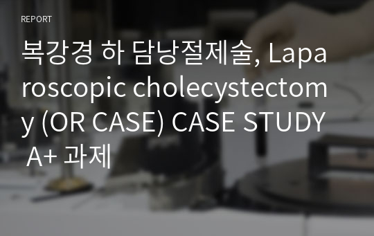 복강경 하 담낭절제술, Laparoscopic cholecystectomy (OR CASE) CASE STUDY A+ 과제