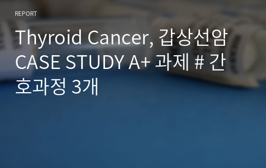 Thyroid Cancer, 갑상선암 CASE STUDY A+ 과제 # 간호과정 3개