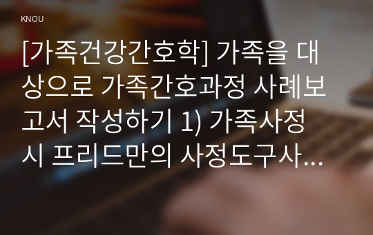 [가족건강간호학] 가족을 대상으로 가족간호과정 사례보고서 작성하기 1) 가족사정 시 프리드만의 사정도구사용 2) 가족진단  ICNP분류틀 적용 3) 가족계획, 중재 및 평가계획