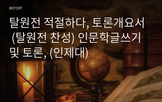 탈원전 적절하다, 토론개요서 (탈원전 찬성) 인문학글쓰기 및 토론, (인제대)