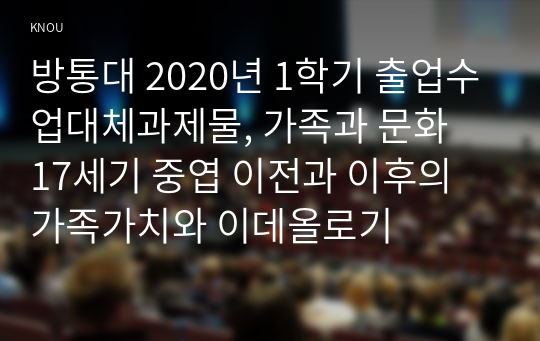 방통대 2020년 1학기 출업수업대체과제물, 가족과 문화  17세기 중엽 이전과 이후의 가족가치와 이데올로기