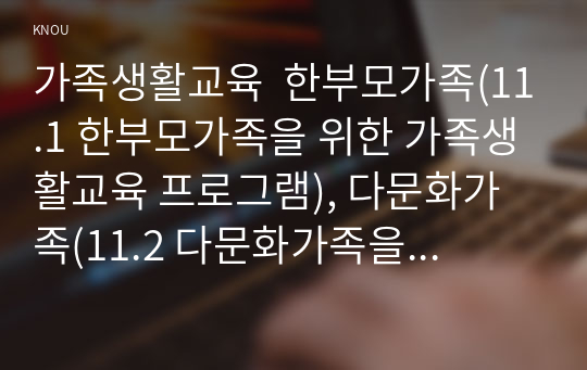 가족생활교육  한부모가족(11.1 한부모가족을 위한 가족생활교육 프로그램), 다문화가족(11.2 다문화가족을 위한 가족생활교육 프로그램), 입양가족(11.3 입양가족을 위한 가족생활교육 프로그램) 중 한 가족을 고르시오.