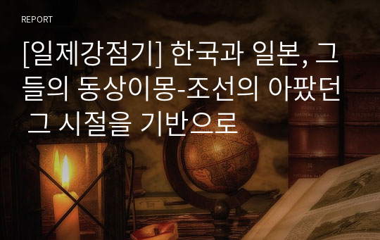 [일제강점기] 한국과 일본, 그들의 동상이몽-조선의 아팠던 그 시절을 기반으로