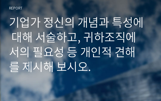 기업가 정신의 개념과 특성에 대해 서술하고, 귀하조직에서의 필요성 등 개인적 견해를 제시해 보시오.