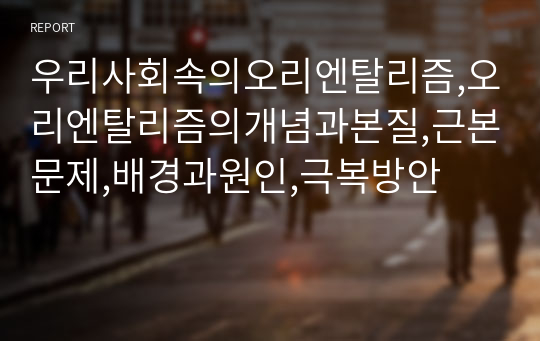 우리사회속의오리엔탈리즘,오리엔탈리즘의개념과본질,근본문제,배경과원인,극복방안