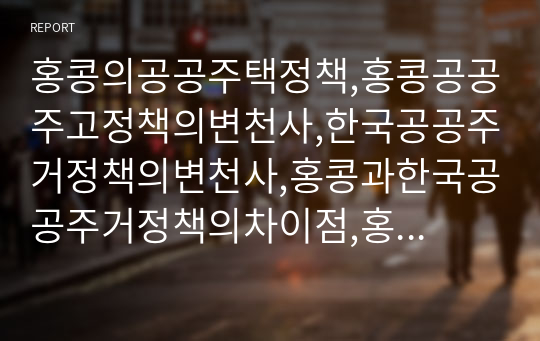 홍콩의공공주택정책,홍콩공공주고정책의변천사,한국공공주거정책의변천사,홍콩과한국공공주거정책의차이점,홍콩의공공주거정책을통해본시사점