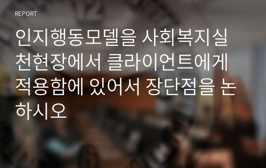 인지행동모델을 사회복지실천현장에서 클라이언트에게 적용함에 있어서 장단점을 논하시오