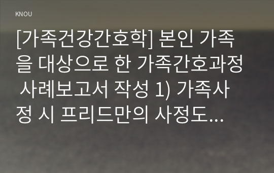 [가족건강간호학] 본인 가족을 대상으로 한 가족간호과정 사례보고서 작성 1) 가족사정 시 프리드만의 사정도구 2) 가족진단 : ICNP분류틀 적용 3) 가족계획, 중재 및 평가계획