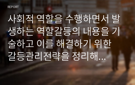 사회적 역할을 수행하면서 발생하는 역할갈등의 내용을 기술하고 이를 해결하기 위한 갈등관리전략을 정리해 봅시다