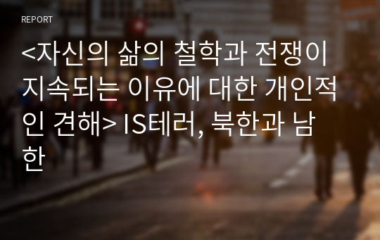 &lt;자신의 삶의 철학과 전쟁이 지속되는 이유에 대한 개인적인 견해&gt; IS테러, 북한과 남한