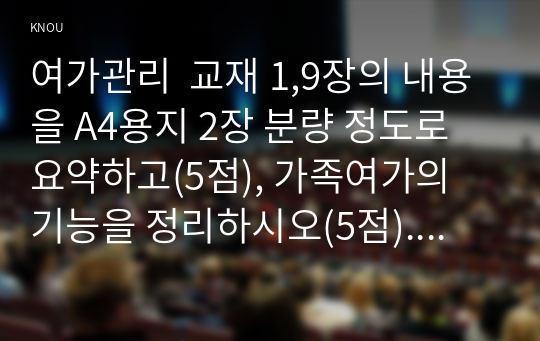 여가관리  교재 1,9장의 내용을 A4용지 2장 분량 정도로 요약하고(5점), 가족여가의 기능을 정리하시오(5점). 학생 자신의 가족을 대상으로 하여 가족여가의 실태를 분석한 후(5점), 가족여가의 문제점과 활성화 방안에 대해 각각 구체적으로 근거를 제시하고 논하시오(15점).