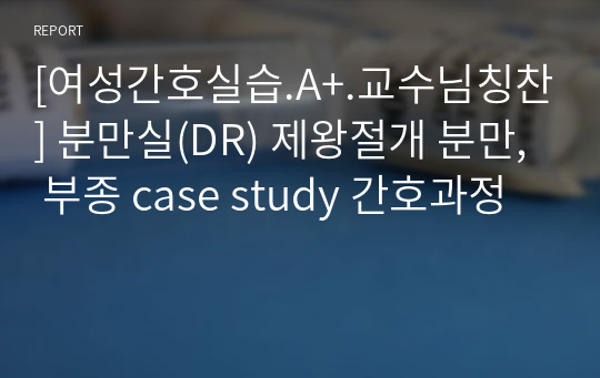 [여성간호실습.A+.교수님칭찬] 분만실(DR) 제왕절개 분만, 부종 case study 간호과정