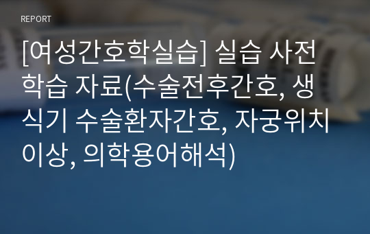 [여성간호학실습] 실습 사전학습 자료(수술전후간호, 생식기 수술환자간호, 자궁위치이상, 의학용어해석)