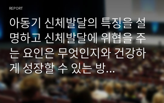 아동기 신체발달의 특징을 설명하고 신체발달에 위협을 주는 요인은 무엇인지와 건강하게 성장할 수 있는 방안을 제시하시오.