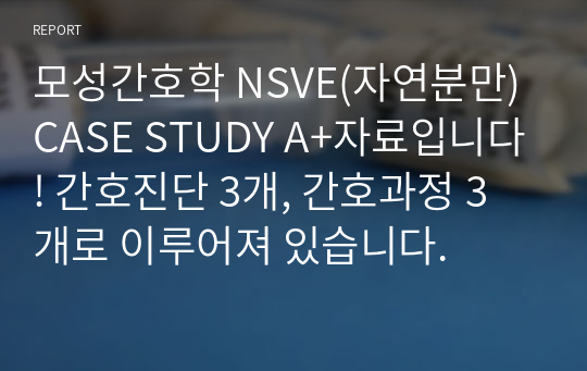 모성간호학 NSVE(자연분만) CASE STUDY A+자료입니다! 간호진단 3개, 간호과정 3개로 이루어져 있습니다.