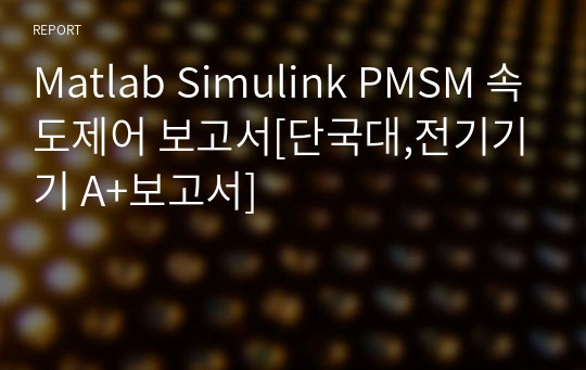 Matlab Simulink PMSM 속도제어 보고서[단국대,전기기기 A+보고서]