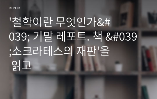 &#039;철학이란 무엇인가&#039; 기말 레포트. 책 &#039;소크라테스의 재판&#039;을 읽고