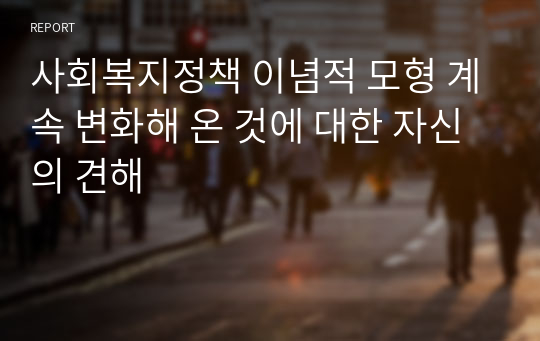 사회복지정책 이념적 모형 계속 변화해 온 것에 대한 자신의 견해