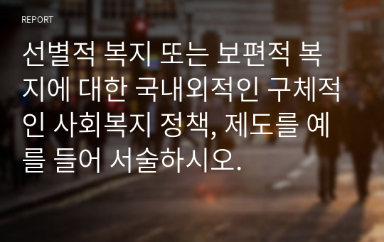 선별적 복지 또는 보편적 복지에 대한 국내외적인 구체적인 사회복지 정책, 제도를 예를 들어 서술하시오.