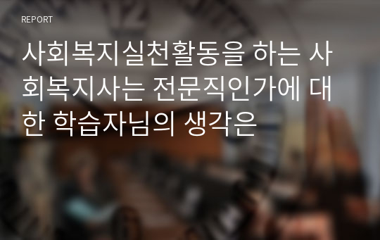 사회복지실천활동을 하는 사회복지사는 전문직인가에 대한 학습자님의 생각은