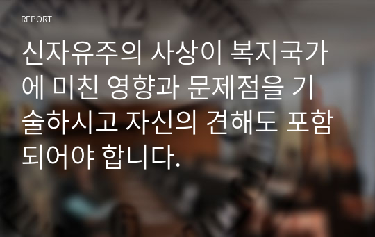 신자유주의 사상이 복지국가에 미친 영향과 문제점을 기술하시고 자신의 견해도 포함되어야 합니다.