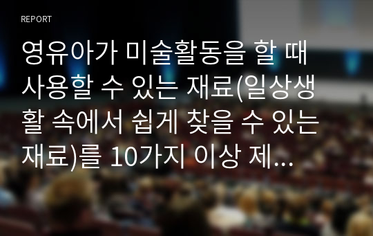 영유아가 미술활동을 할 때 사용할 수 있는 재료(일상생활 속에서 쉽게 찾을 수 있는 재료)를 10가지 이상 제시하고 그 재료들을 미술활동에서 어떻게 활용할 수 있을지를 제시하시오.