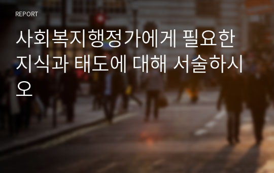 사회복지행정가에게 필요한 지식과 태도에 대해 서술하시오