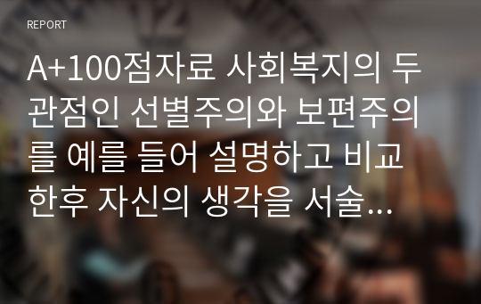 A+100점자료 사회복지의 두 관점인 선별주의와 보편주의를 예를 들어 설명하고 비교한후 자신의 생각을 서술하시오