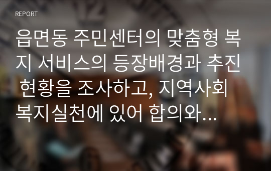 읍면동 주민센터의 맞춤형 복지 서비스의 등장배경과 추진 현황을 조사하고, 지역사회복지실천에 있어 합의와 발전 과제에 대해 자신의 생각을 제시하세요.