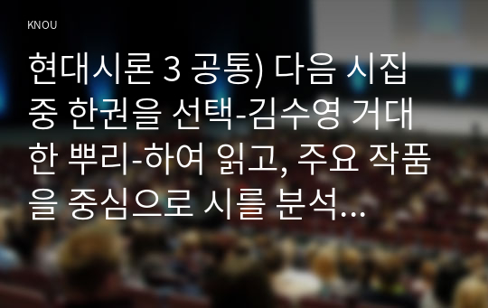 현대시론 3 공통) 다음 시집 중 한권을 선택-김수영 거대한 뿌리-하여 읽고, 주요 작품을 중심으로 시를 분석하여 비평문을 작성하시오.