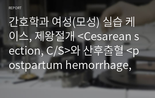 간호학과 여성(모성) 실습 케이스, 제왕절개 &lt;Cesarean section, C/S&gt;와 산후출혈 &lt;postpartum hemorrhage, PPH&gt; case study