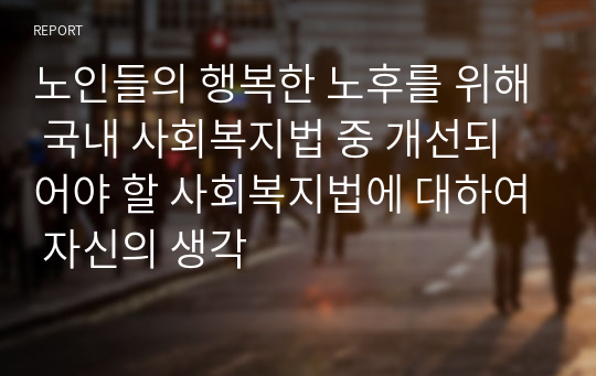 노인들의 행복한 노후를 위해 국내 사회복지법 중 개선되어야 할 사회복지법에 대하여 자신의 생각