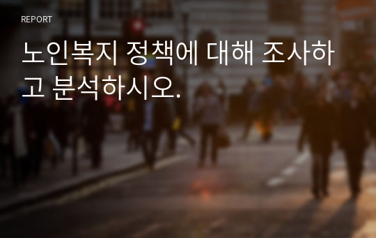 노인복지 정책에 대해 조사하고 분석하시오.